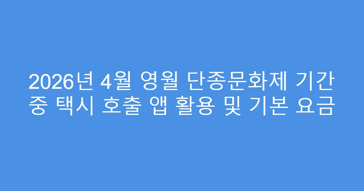 2026년 4월 영월 단종문화제 기간 중 택시 호출 앱 활용 및 기본 요금