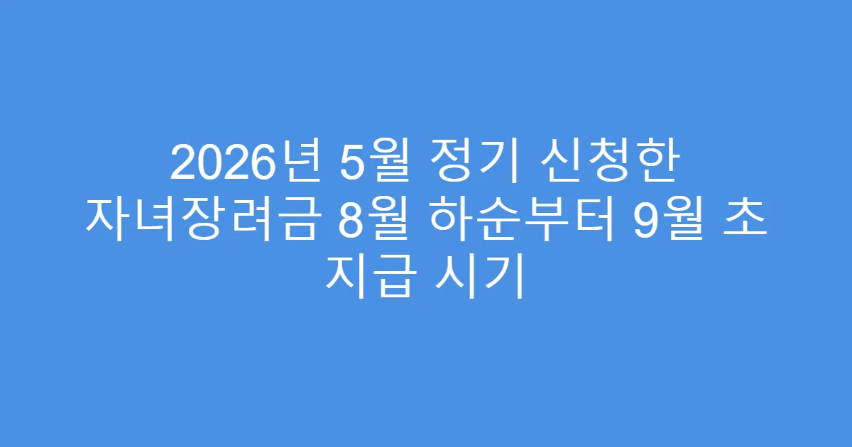 2026년 5월 정기 신청한 자녀장려금 8월 하순부터 9월 초 지급 시기