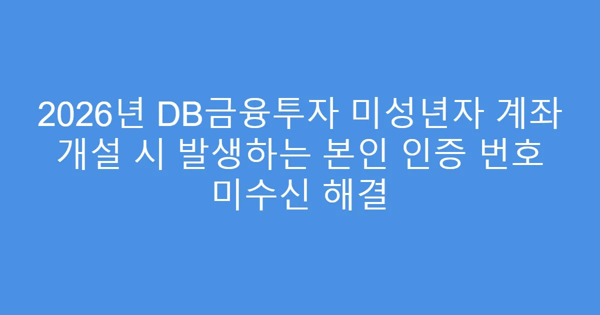 2026년 DB금융투자 미성년자 계좌 개설 시 발생하는 본인 인증 번호 미수신 해결