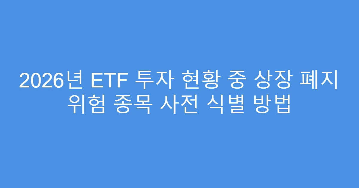 2026년 ETF 투자 현황 중 상장 폐지 위험 종목 사전 식별 방법