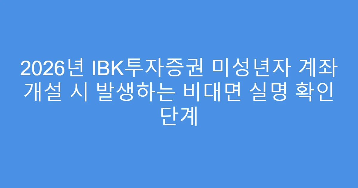 2026년 IBK투자증권 미성년자 계좌 개설 시 발생하는 비대면 실명 확인 단계