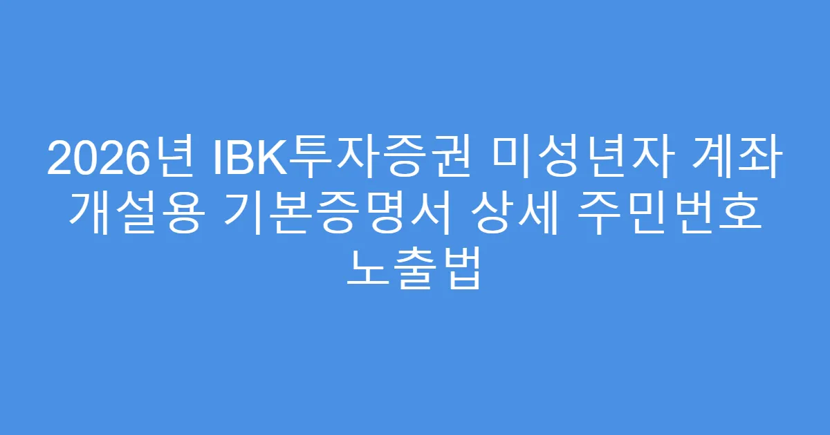 2026년 IBK투자증권 미성년자 계좌 개설용 기본증명서 상세 주민번호 노출법