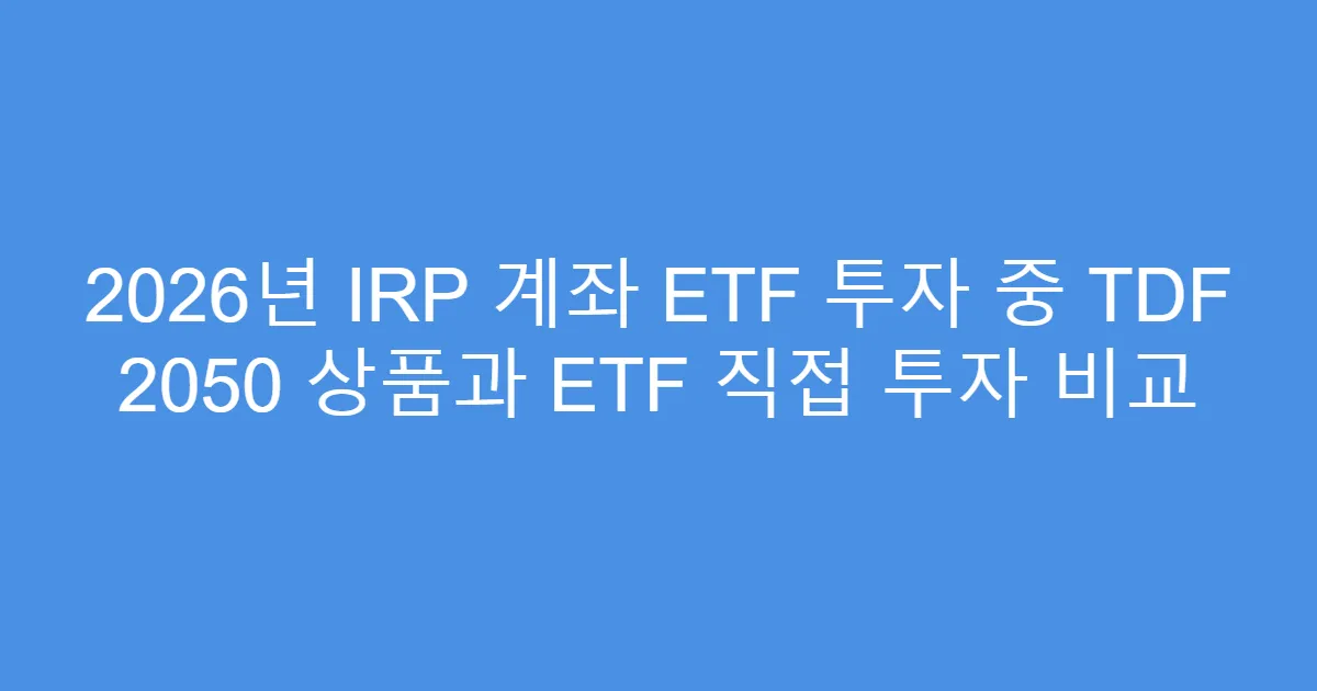 2026년 IRP 계좌 ETF 투자 중 TDF 2050 상품과 ETF 직접 투자 비교
