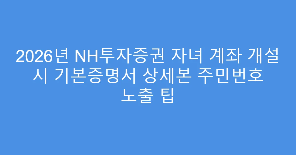 2026년 NH투자증권 자녀 계좌 개설 시 기본증명서 상세본 주민번호 노출 팁