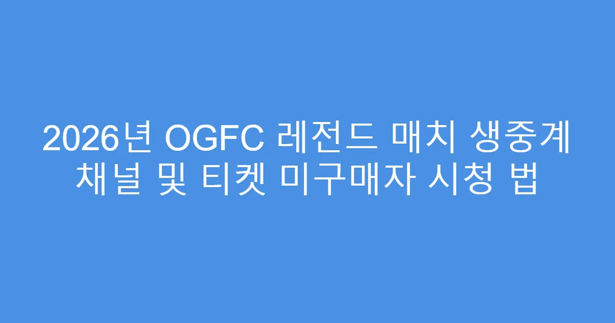 2026년 OGFC 레전드 매치 생중계 채널 및 티켓 미구매자 시청 법