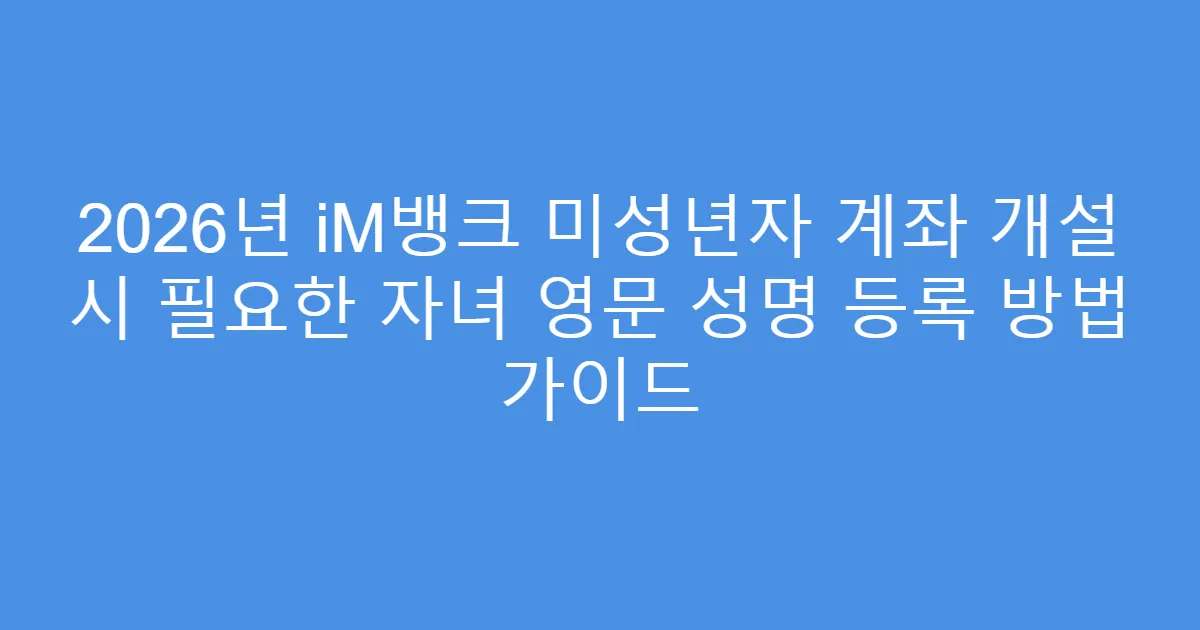 2026년 iM뱅크 미성년자 계좌 개설 시 필요한 자녀 영문 성명 등록 방법 가이드