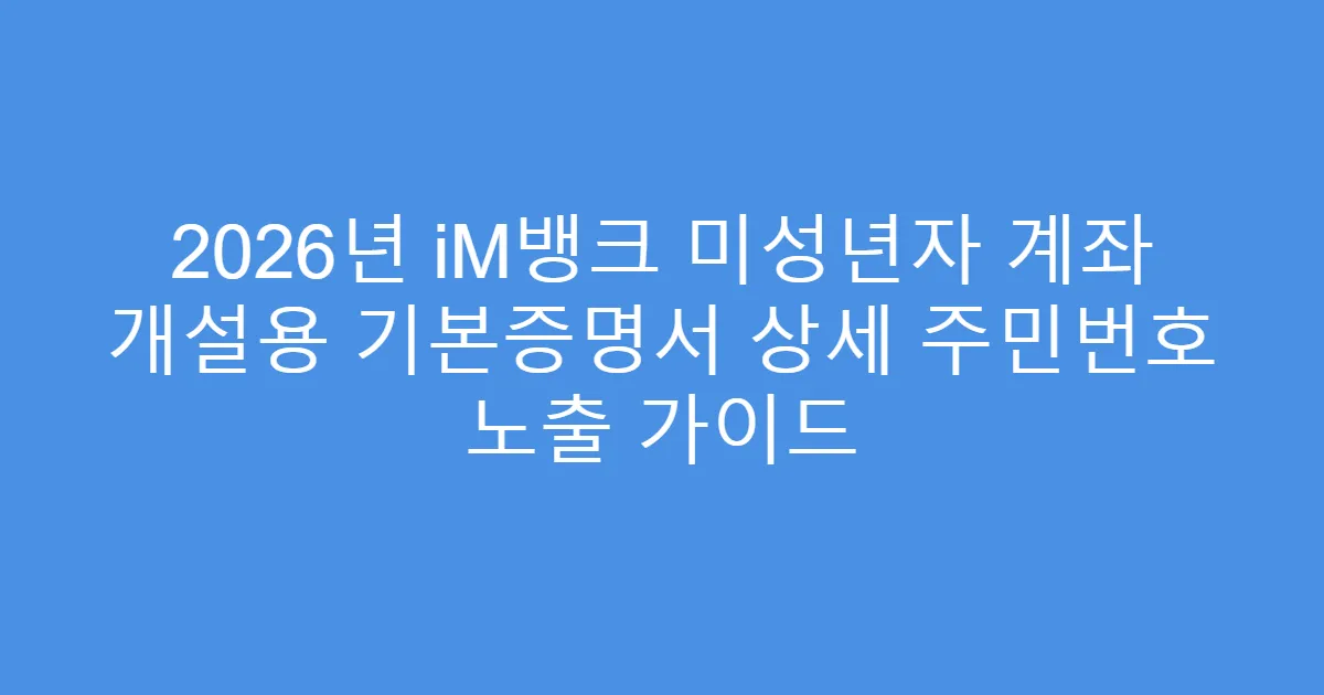 2026년 iM뱅크 미성년자 계좌 개설용 기본증명서 상세 주민번호 노출 가이드