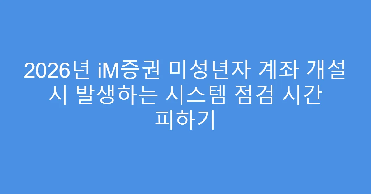 2026년 iM증권 미성년자 계좌 개설 시 발생하는 시스템 점검 시간 피하기