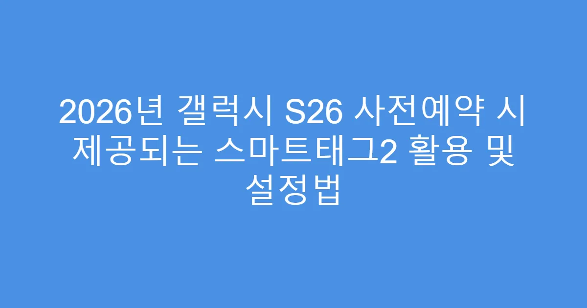2026년 갤럭시 S26 사전예약 시 제공되는 스마트태그2 활용 및 설정법