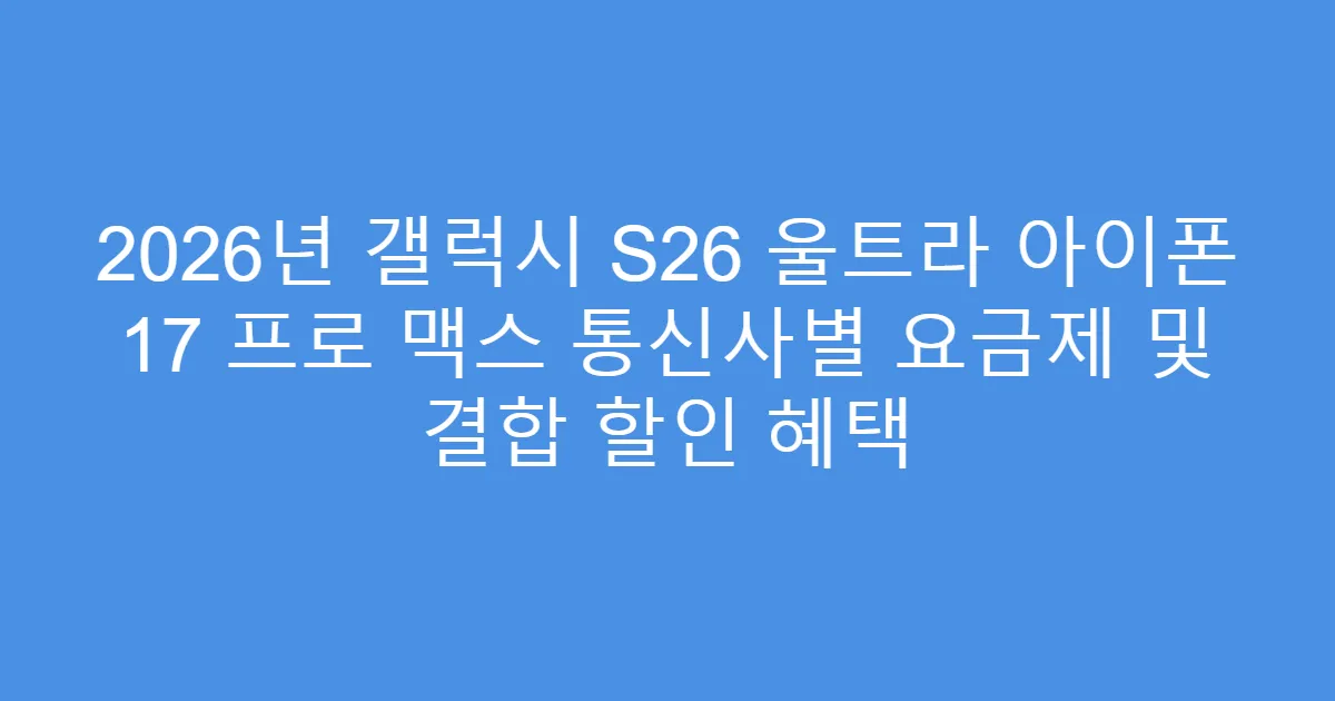 2026년 갤럭시 S26 울트라 아이폰 17 프로 맥스 통신사별 요금제 및 결합 할인 혜택