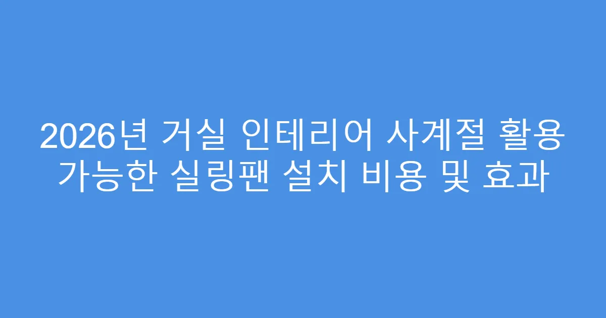2026년 거실 인테리어 사계절 활용 가능한 실링팬 설치 비용 및 효과