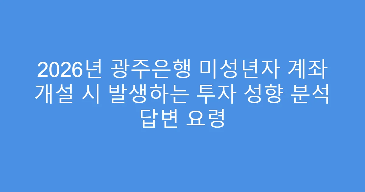 2026년 광주은행 미성년자 계좌 개설 시 발생하는 투자 성향 분석 답변 요령