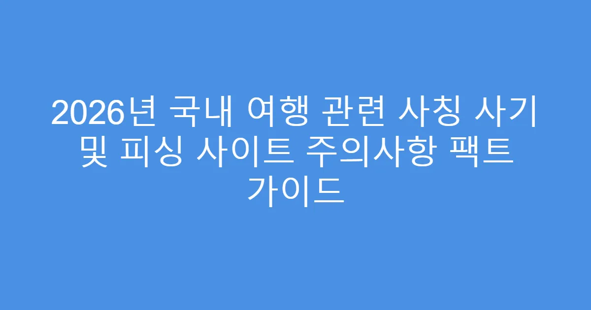 2026년 국내 여행 관련 사칭 사기 및 피싱 사이트 주의사항 팩트 가이드