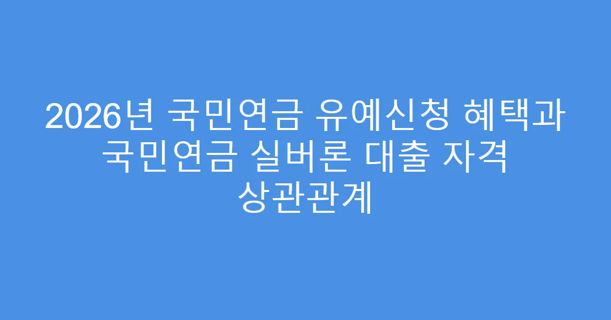 2026년 국민연금 유예신청 혜택과 국민연금 실버론 대출 자격 상관관계