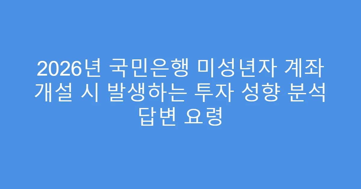 2026년 국민은행 미성년자 계좌 개설 시 발생하는 투자 성향 분석 답변 요령