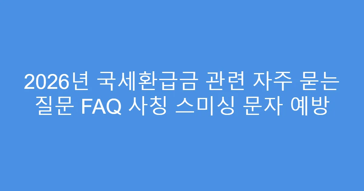 2026년 국세환급금 관련 자주 묻는 질문 FAQ 사칭 스미싱 문자 예방