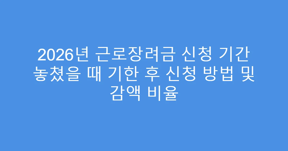 2026년 근로장려금 신청 기간 놓쳤을 때 기한 후 신청 방법 및 감액 비율