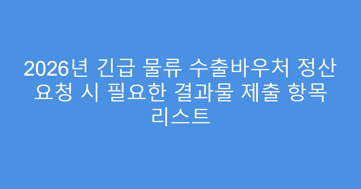 2026년 긴급 물류 수출바우처 정산 요청 시 필요한 결과물 제출 항목 리스트