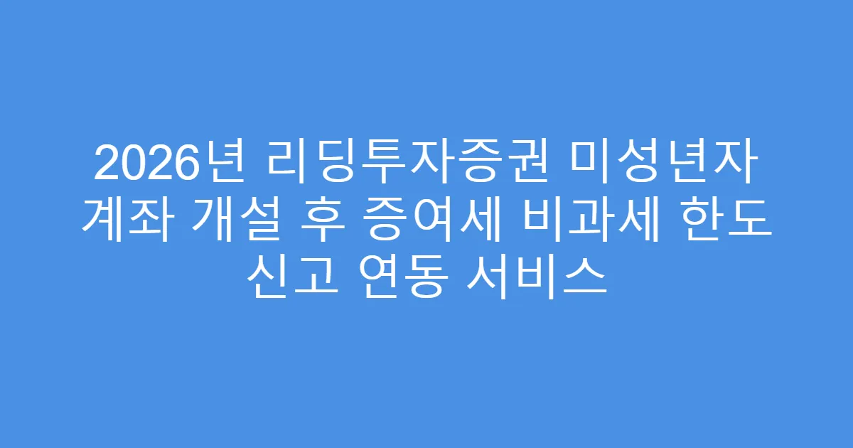 2026년 리딩투자증권 미성년자 계좌 개설 후 증여세 비과세 한도 신고 연동 서비스