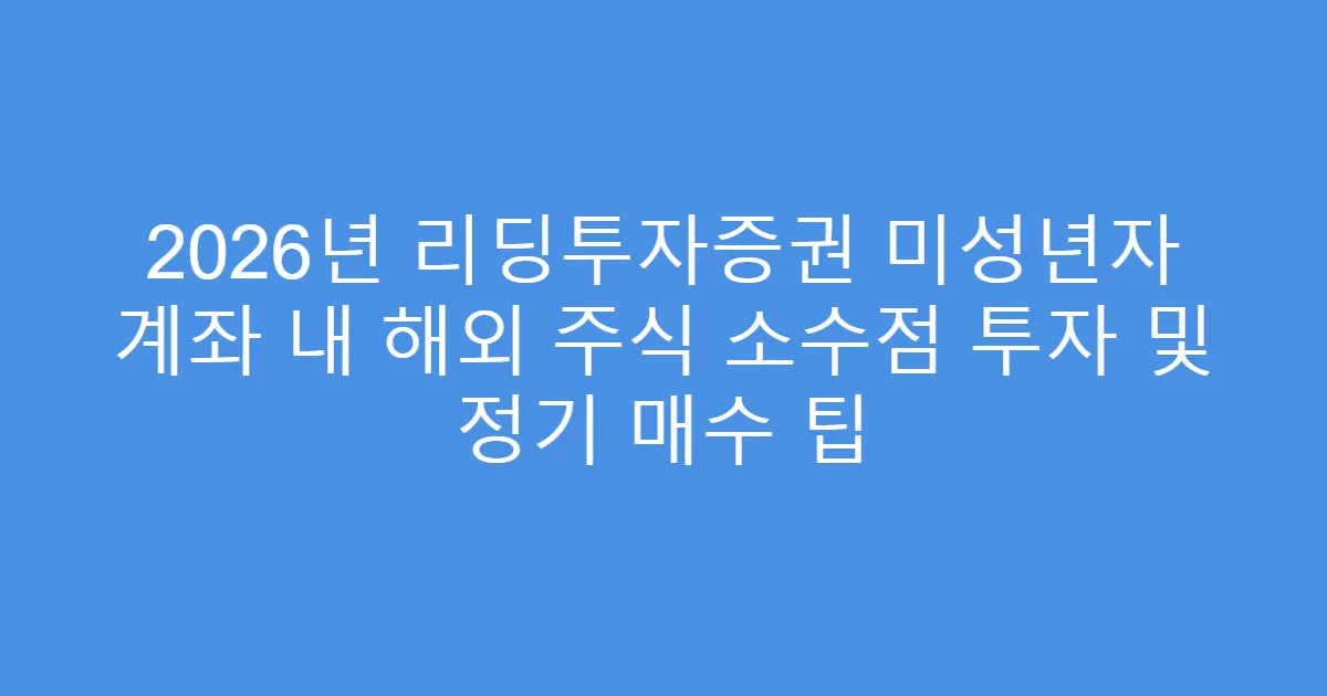 2026년 리딩투자증권 미성년자 계좌 내 해외 주식 소수점 투자 및 정기 매수 팁