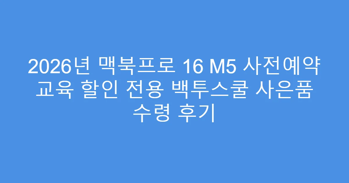 2026년 맥북프로 16 M5 사전예약 교육 할인 전용 백투스쿨 사은품 수령 후기