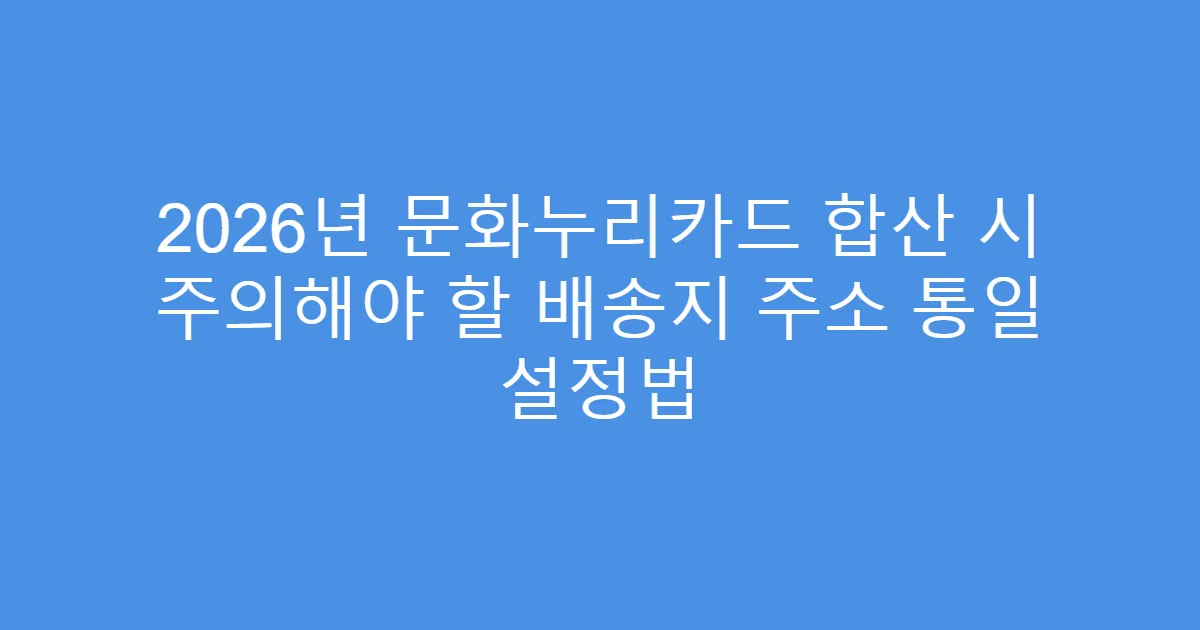 2026년 문화누리카드 합산 시 주의해야 할 배송지 주소 통일 설정법