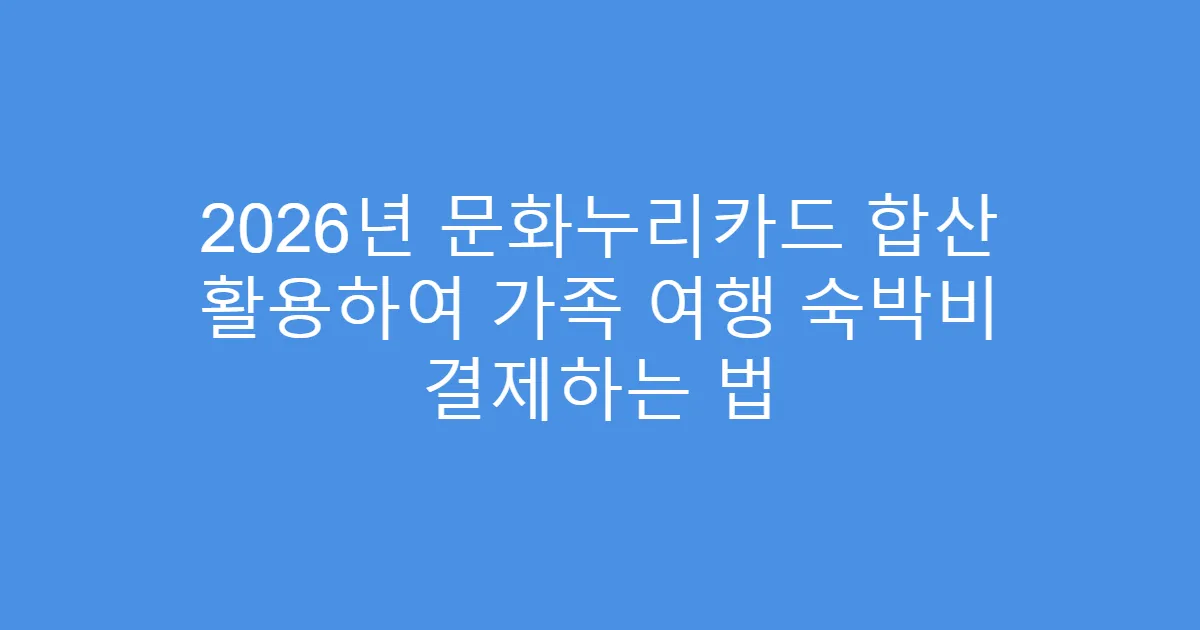2026년 문화누리카드 합산 활용하여 가족 여행 숙박비 결제하는 법
