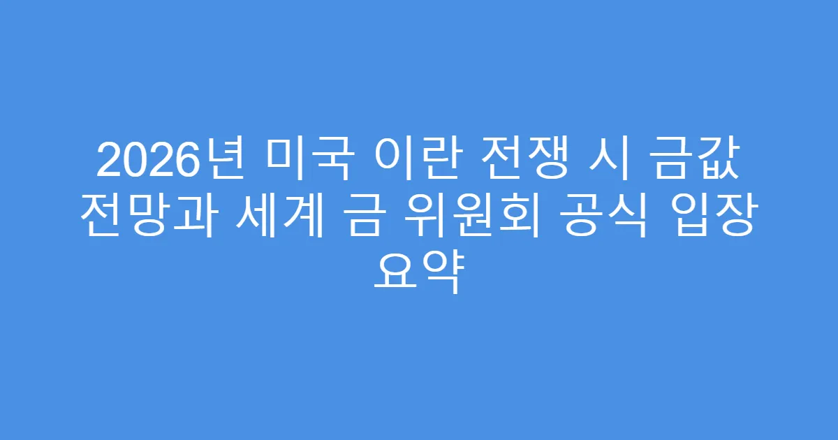 2026년 미국 이란 전쟁 시 금값 전망과 세계 금 위원회 공식 입장 요약
