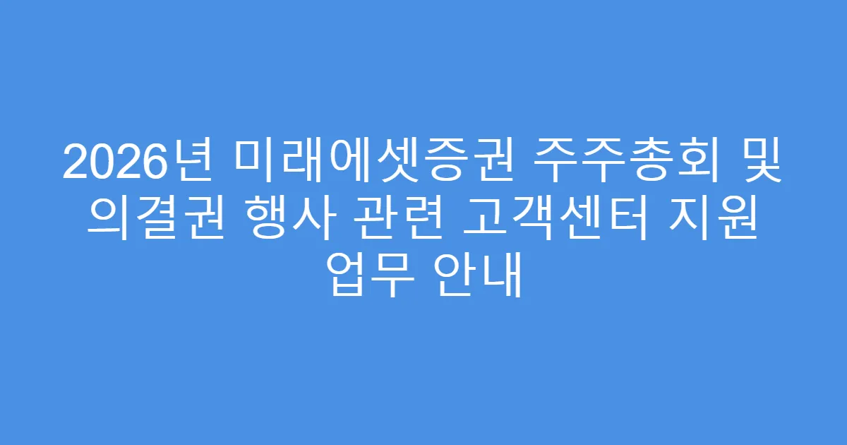 2026년 미래에셋증권 주주총회 및 의결권 행사 관련 고객센터 지원 업무 안내