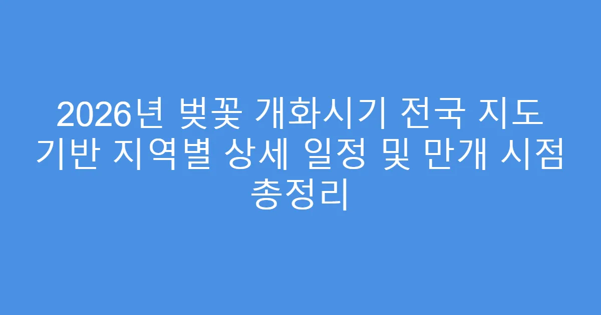 2026년 벚꽃 개화시기 전국 지도 기반 지역별 상세 일정 및 만개 시점 총정리