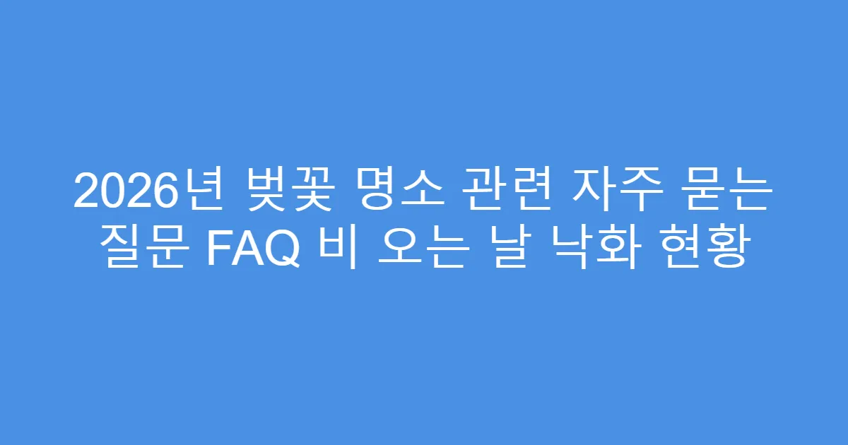 2026년 벚꽃 명소 관련 자주 묻는 질문 FAQ 비 오는 날 낙화 현황