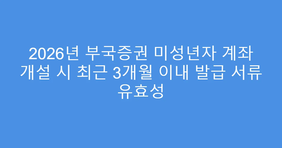 2026년 부국증권 미성년자 계좌 개설 시 최근 3개월 이내 발급 서류 유효성