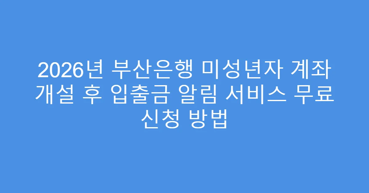2026년 부산은행 미성년자 계좌 개설 후 입출금 알림 서비스 무료 신청 방법