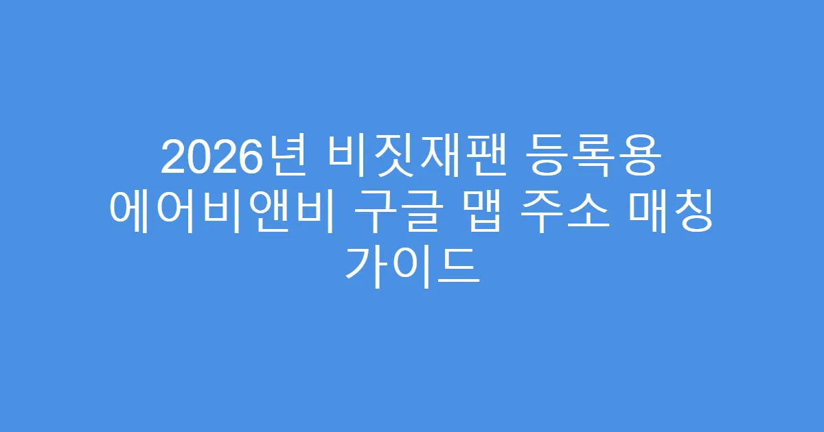 2026년 비짓재팬 등록용 에어비앤비 구글 맵 주소 매칭 가이드