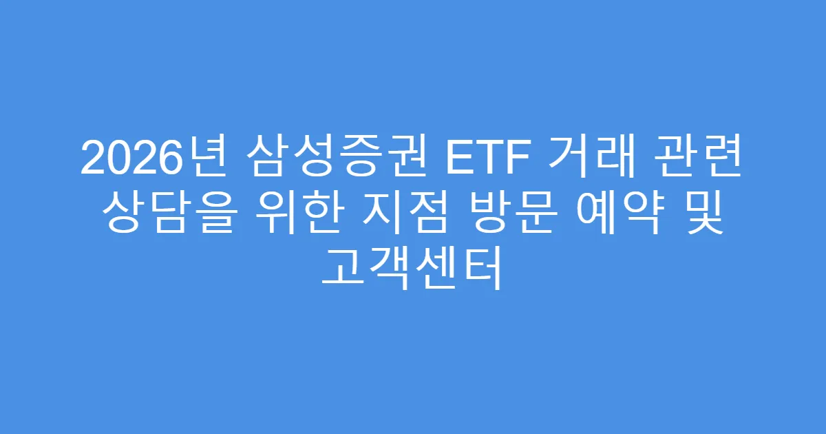 2026년 삼성증권 ETF 거래 관련 상담을 위한 지점 방문 예약 및 고객센터
