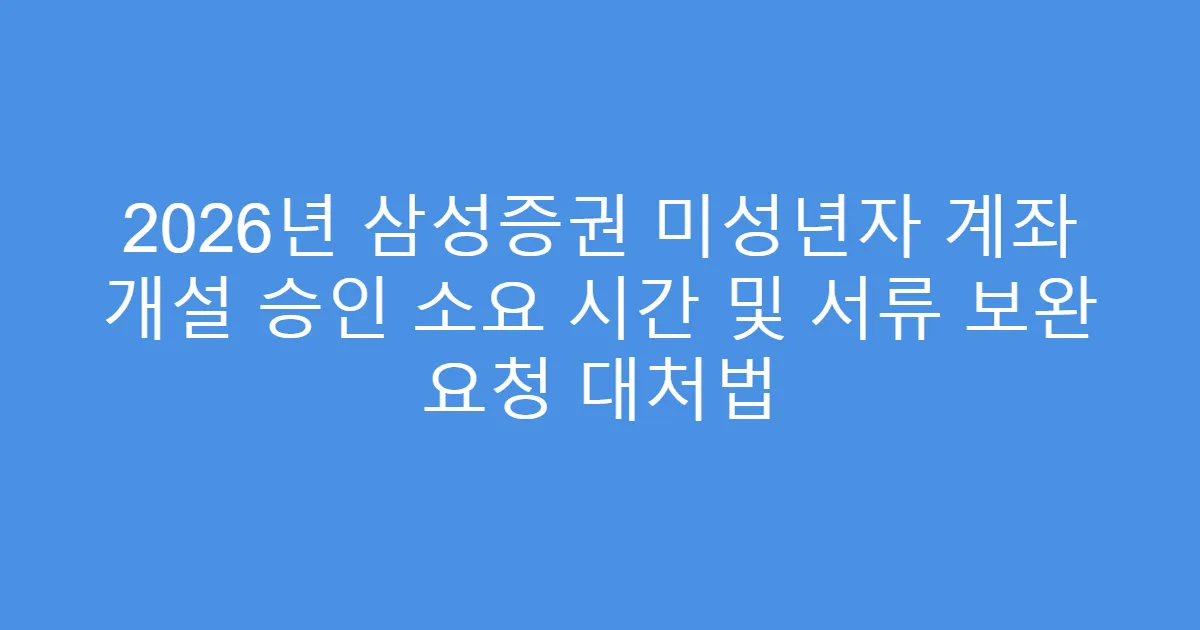 2026년 삼성증권 미성년자 계좌 개설 승인 소요 시간 및 서류 보완 요청 대처법