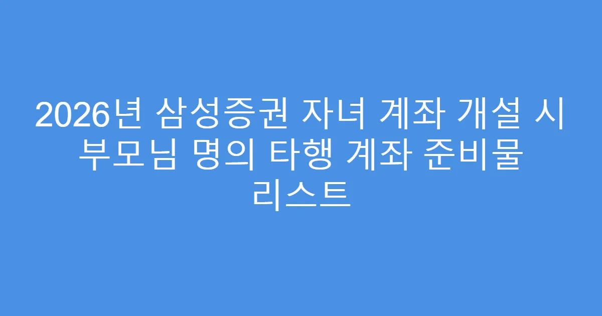 2026년 삼성증권 자녀 계좌 개설 시 부모님 명의 타행 계좌 준비물 리스트