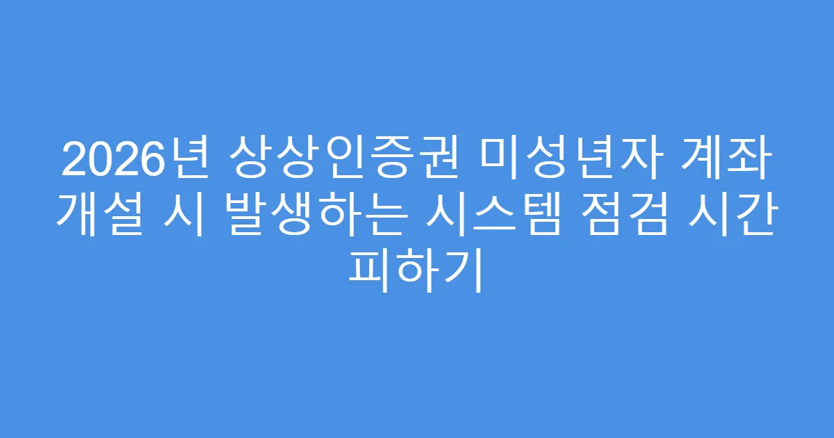 2026년 상상인증권 미성년자 계좌 개설 시 발생하는 시스템 점검 시간 피하기