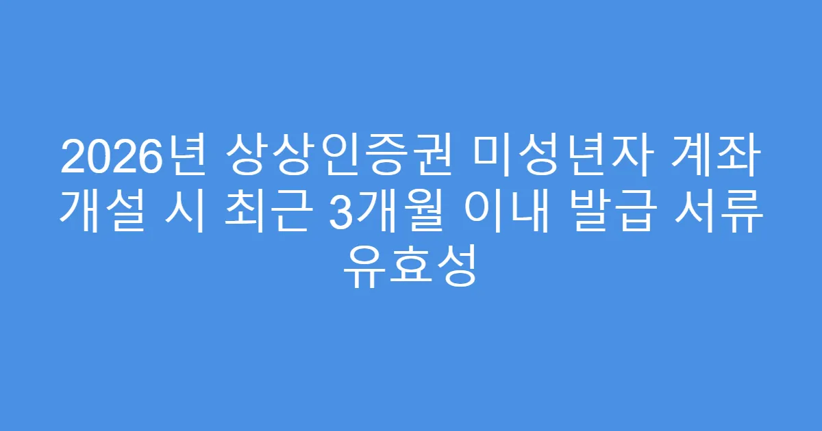 2026년 상상인증권 미성년자 계좌 개설 시 최근 3개월 이내 발급 서류 유효성