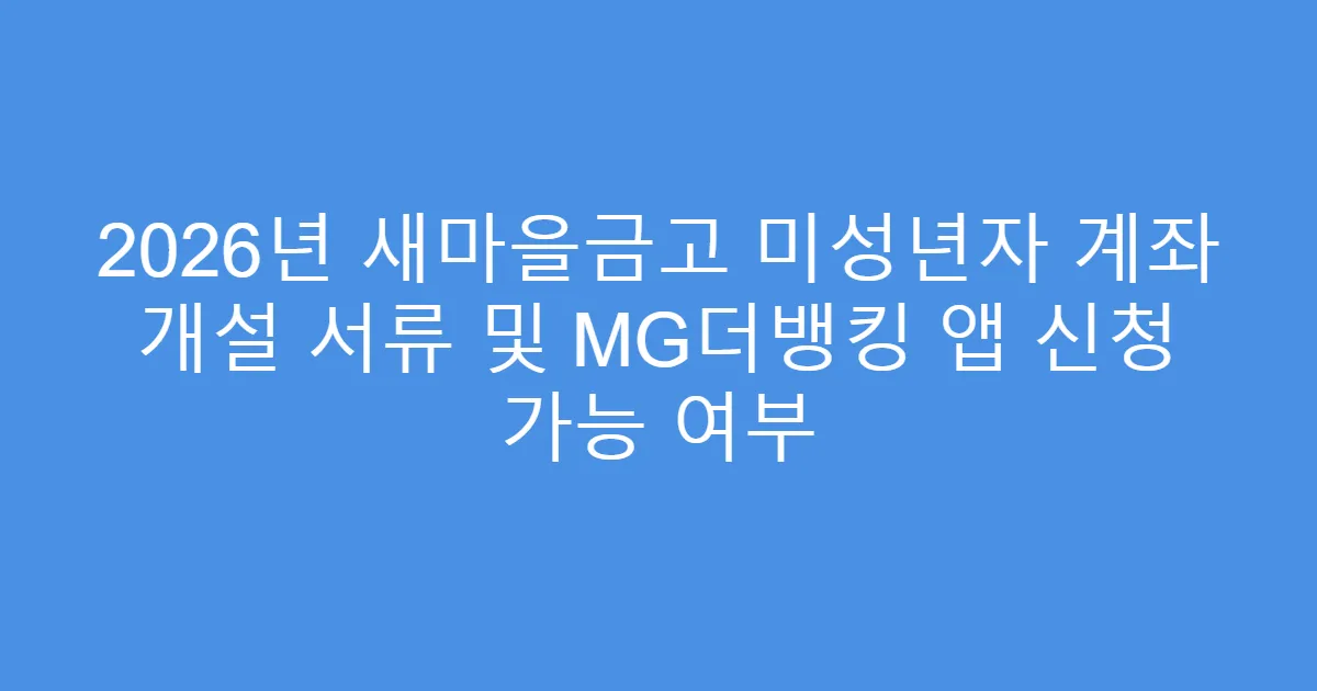 2026년 새마을금고 미성년자 계좌 개설 서류 및 MG더뱅킹 앱 신청 가능 여부