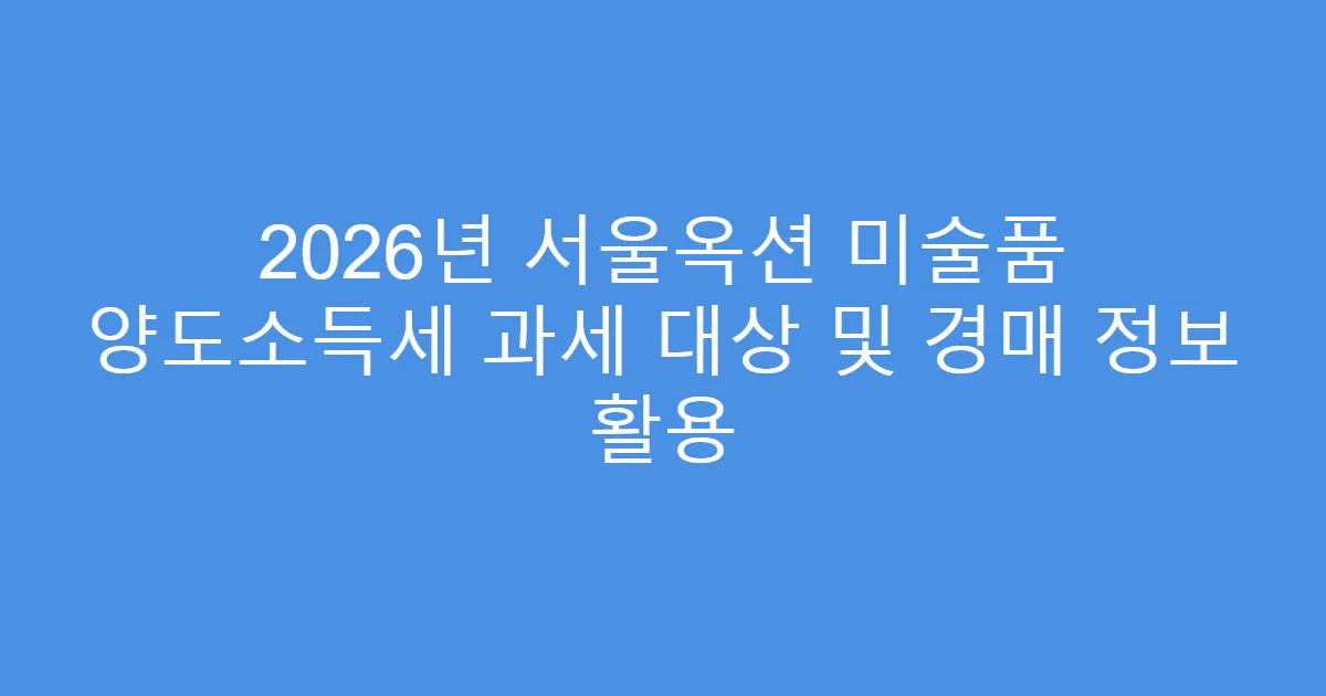 2026년 서울옥션 미술품 양도소득세 과세 대상 및 경매 정보 활용