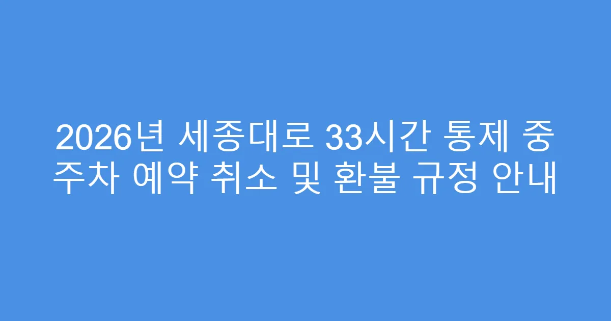 2026년 세종대로 33시간 통제 중 주차 예약 취소 및 환불 규정 안내