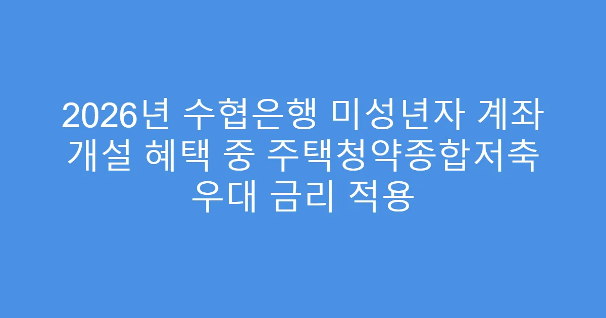2026년 수협은행 미성년자 계좌 개설 혜택 중 주택청약종합저축 우대 금리 적용