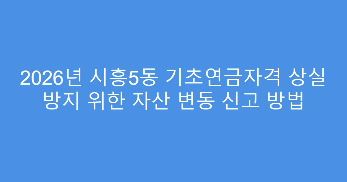 2026년 시흥5동 기초연금자격 상실 방지 위한 자산 변동 신고 방법