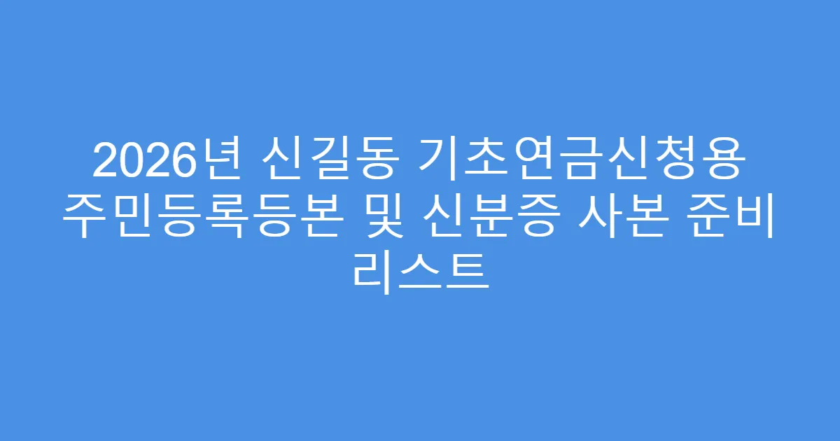 2026년 신길동 기초연금신청용 주민등록등본 및 신분증 사본 준비 리스트