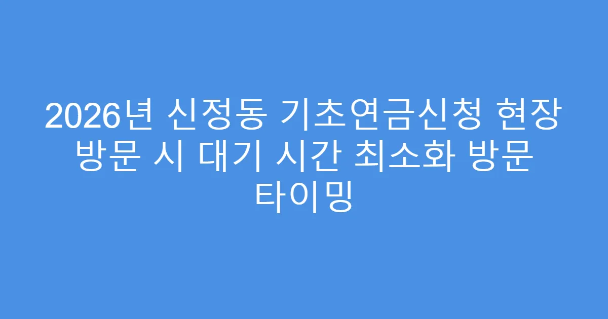 2026년 신정동 기초연금신청 현장 방문 시 대기 시간 최소화 방문 타이밍