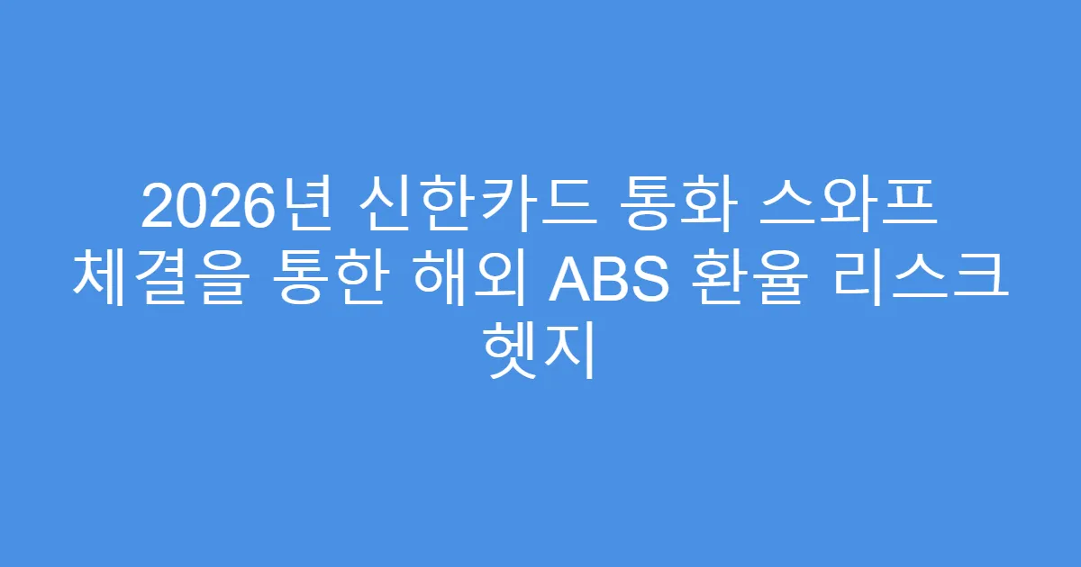 2026년 신한카드 통화 스와프 체결을 통한 해외 ABS 환율 리스크 헷지