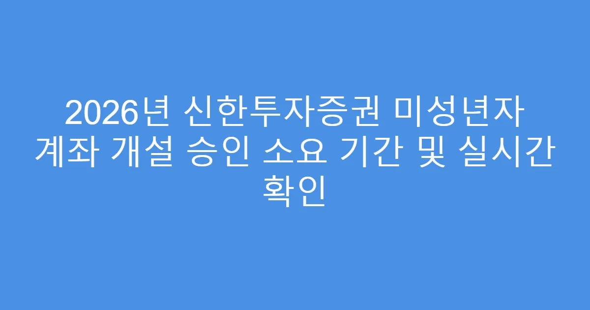 2026년 신한투자증권 미성년자 계좌 개설 승인 소요 기간 및 실시간 확인