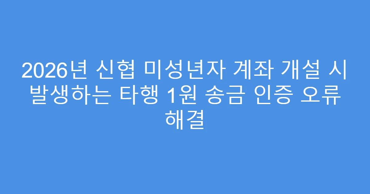 2026년 신협 미성년자 계좌 개설 시 발생하는 타행 1원 송금 인증 오류 해결