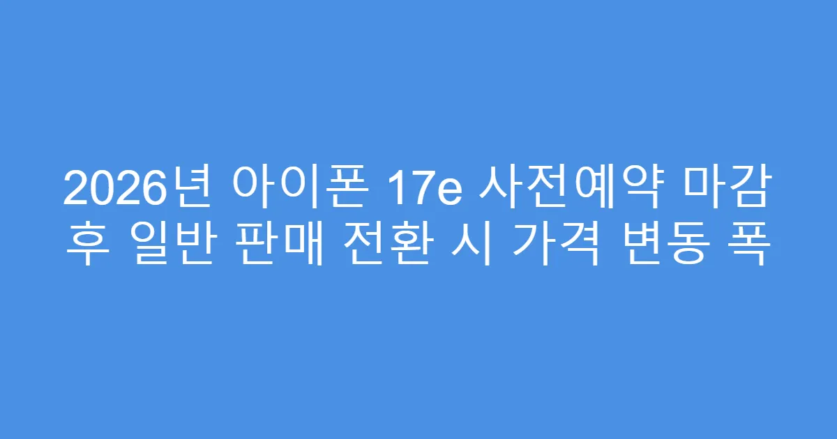 2026년 아이폰 17e 사전예약 마감 후 일반 판매 전환 시 가격 변동 폭